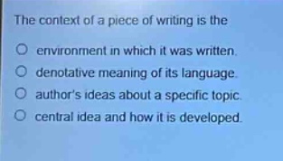 the context of a piece of writing is the\no environment in which it was written.\no denotative meaning of its language.\no authors ideas about a specific topic\no central idea and how it is developed.