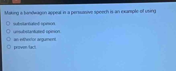 making a bandwagon appeal in a persuasive speech is an example of using\nsubstantiated opinion.\nunsubstantiated opinion.\nan either/or argument.\nproven fact.