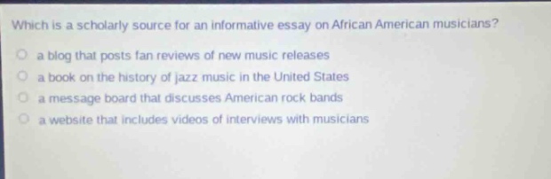 which is a scholarly source for an informative essay on african american musicians? a blog that posts fan reviews of new music releases a book on the history of jazz music in the united states a message board that discusses american rock bands a website that includes videos of interviews with musicians