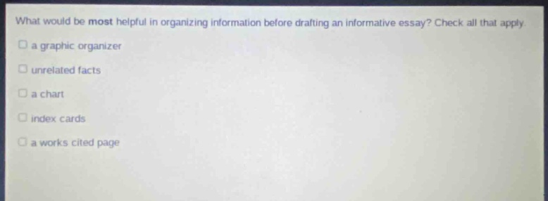 what would be most helpful in organizing information before drafting an informative essay? check all that apply a graphic organizer unrelated facts a chart index cards a works cited page