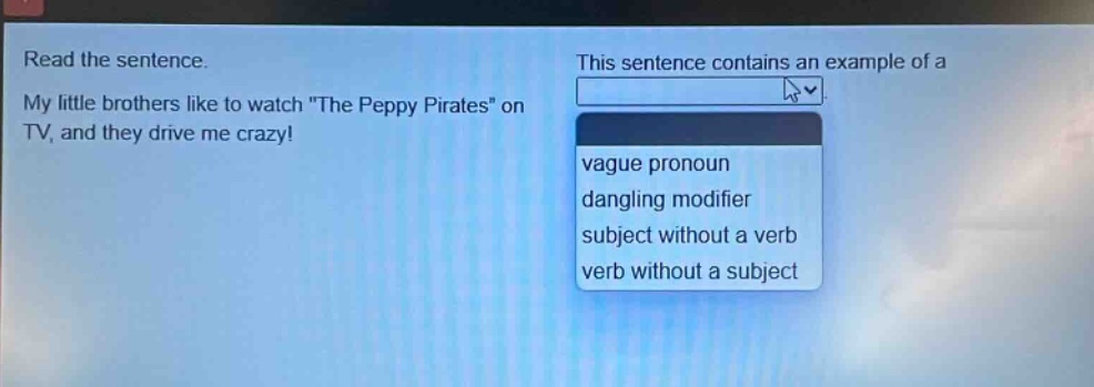 read the sentence. my little brothers like to watch \the peppy pirates\ on tv, and they drive me crazy! this sentence contains an example of a vague pronoun dangling modifier subject without a verb verb without a subject