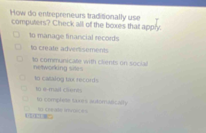 how do entrepreneurs traditionally use computers? check all of the boxes that apply. to manage financial records to create advertisements to communicate with clients on social networking sites to catalog tax records to e - mail clients to complete taxes automatically to create invoices done