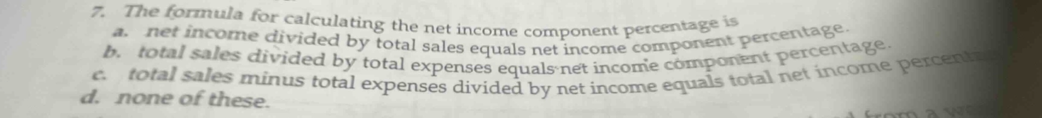 7. the formula for calculating the net income component percentage is a. net income divided by total sales equals net income component percentage. b. total sales divided by total expenses equals net income component percentage. c. total sales minus total expenses divided by net income equals total net income percentage. d. none of these.