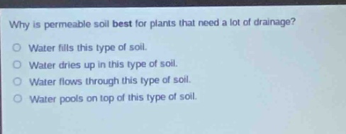 why is permeable soil best for plants that need a lot of drainage?\no water fills this type of soil.\no water dries up in this type of soil.\no water flows through this type of soil.\no water pools on top of this type of soil.