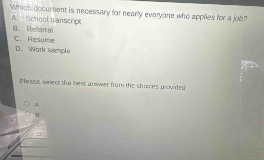 which document is necessary for nearly everyone who applies for a job? a. school transcript b. referral c. resume d. work sample please select the best answer from the choices provided