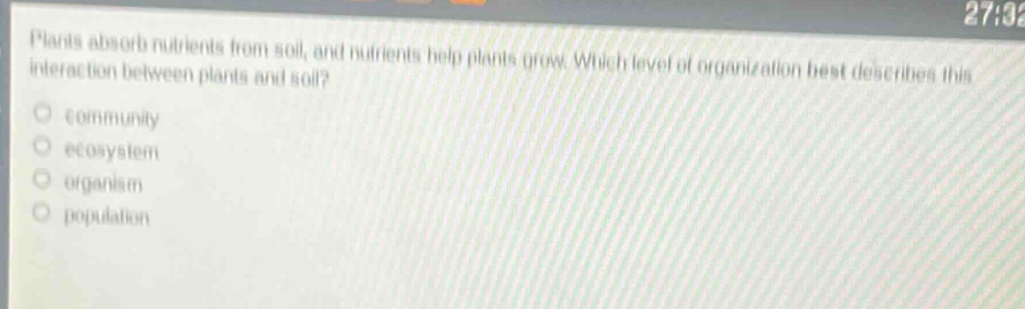 plants absorb nutrients from soil, and nutrients help plants grow. which level of organization best describes this interaction between plants and soil? community ecosystem organism population