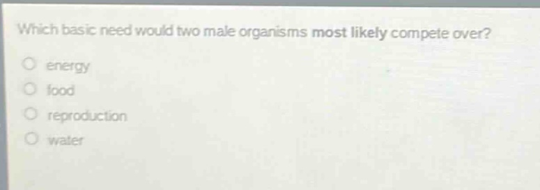 which basic need would two male organisms most likely compete over?\nenergy\nfood\nreproduction\nwater