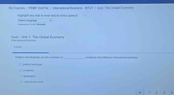 my courses / pemf 2nd per / international business - bit21 / quiz: the global economy highlight any text to hear text - to - voice speech select language pronounce translate quiz unit 1: the global economy international business 4 of 25 religion and language are two examples of ____________ conditions that influence international business. political and legal economic geographic cultural and social