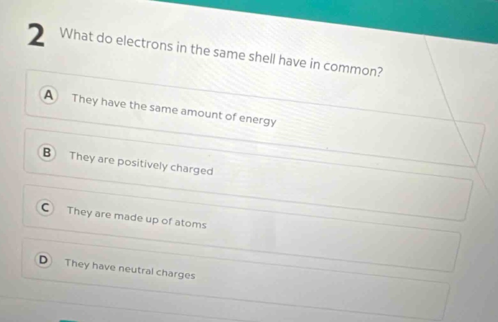 2 what do electrons in the same shell have in common? a they have the same amount of energy b they are positively charged c they are made up of atoms d they have neutral charges