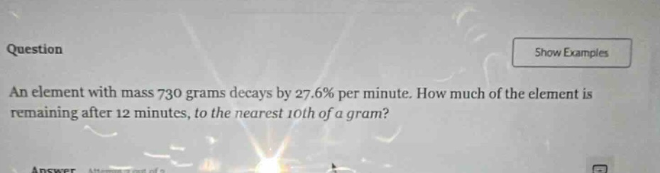 question an element with mass 730 grams decays by 27.6% per minute. how much of the element is remaining after 12 minutes, to the nearest 10th of a gram?