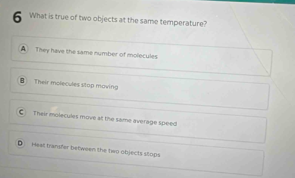 6 what is true of two objects at the same temperature? a they have the same number of molecules b their molecules stop moving c their molecules move at the same average speed d heat transfer between the two objects stops