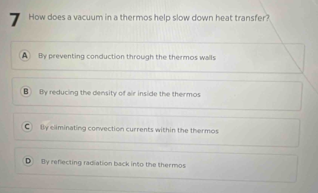 7 how does a vacuum in a thermos help slow down heat transfer? a by preventing conduction through the thermos walls b by reducing the density of air inside the thermos c by eliminating convection currents within the thermos d by reflecting radiation back into the thermos