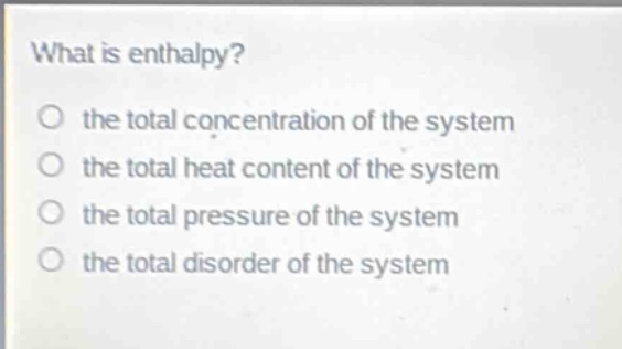 what is enthalpy?\no the total concentration of the system\no the total heat content of the system\no the total pressure of the system\no the total disorder of the system