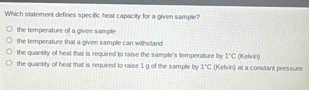 which statement defines specific heat capacity for a given sample? the temperature of a given sample the temperature that a given sample can withstand the quantity of heat that is required to raise the samples temperature by 1°c (kelvin) the quantity of heat that is required to raise 1 g of the sample by 1°c (kelvin) at a constant pressure