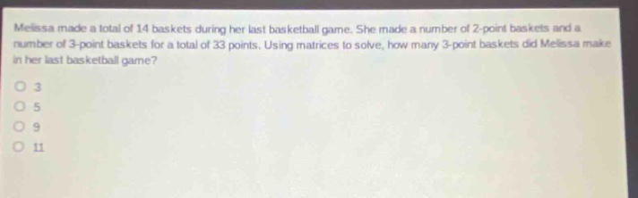 melissa made a total of 14 baskets during her last basketball game. she made a number of 2 - point baskets and a number of 3 - point baskets for a total of 33 points. using matrices to solve, how many 3 - point baskets did melissa make in her last basketball game?\n3\n5\n9\n11