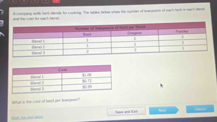 a company sells herb blends for cooking. the tables below show the number of teaspoons of each herb in each blend and the cost for each blend. number of teaspoons of herb per blend basil oregano parsley blend 1 1 2 3 blend 2 1 1 2 blend 3 2 2 1 cost blend 1 $1.06 blend 2 $0.72 blend 3 $0.99 what is the cost of basil per teaspoon?