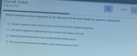 sorrell, kaleb e.b.9a.3et which conclusion is best supported by the discovery of the same fossils on separate continents? ancient organisms were able to swim much farther than modern organisms. the same organisms existed more than once in the history of earth. modern land - masses were once connected but moved apart. the same environmental conditions once existed all over earth.