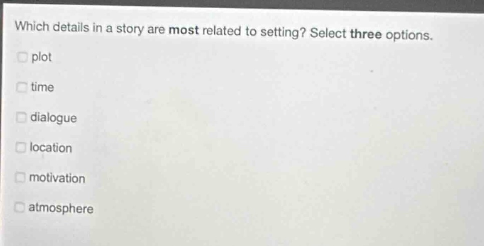 which details in a story are most related to setting? select three options. plot time dialogue location motivation atmosphere