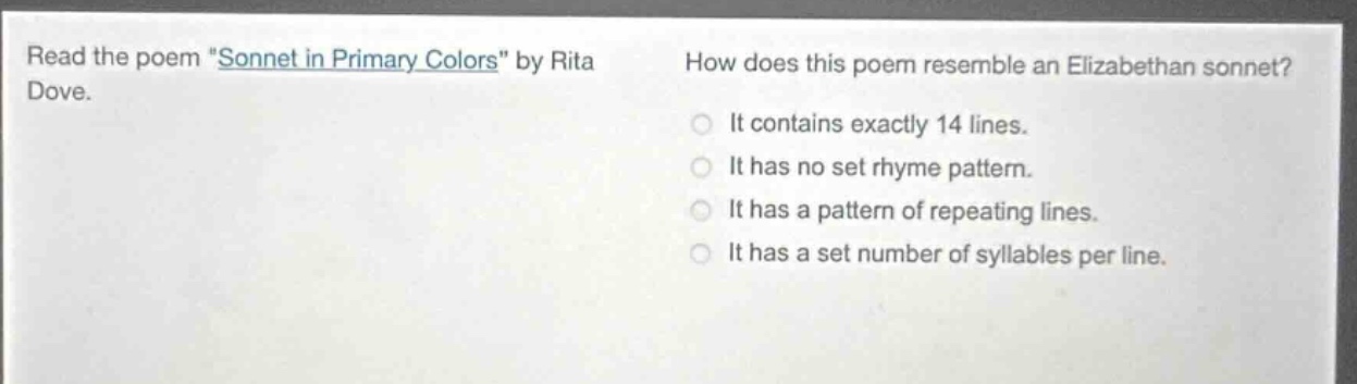 read the poem \sonnet in primary colors\ by rita dove. how does this poem resemble an elizabethan sonnet? it contains exactly 14 lines. it has no set rhyme pattern. it has a pattern of repeating lines. it has a set number of syllables per line.