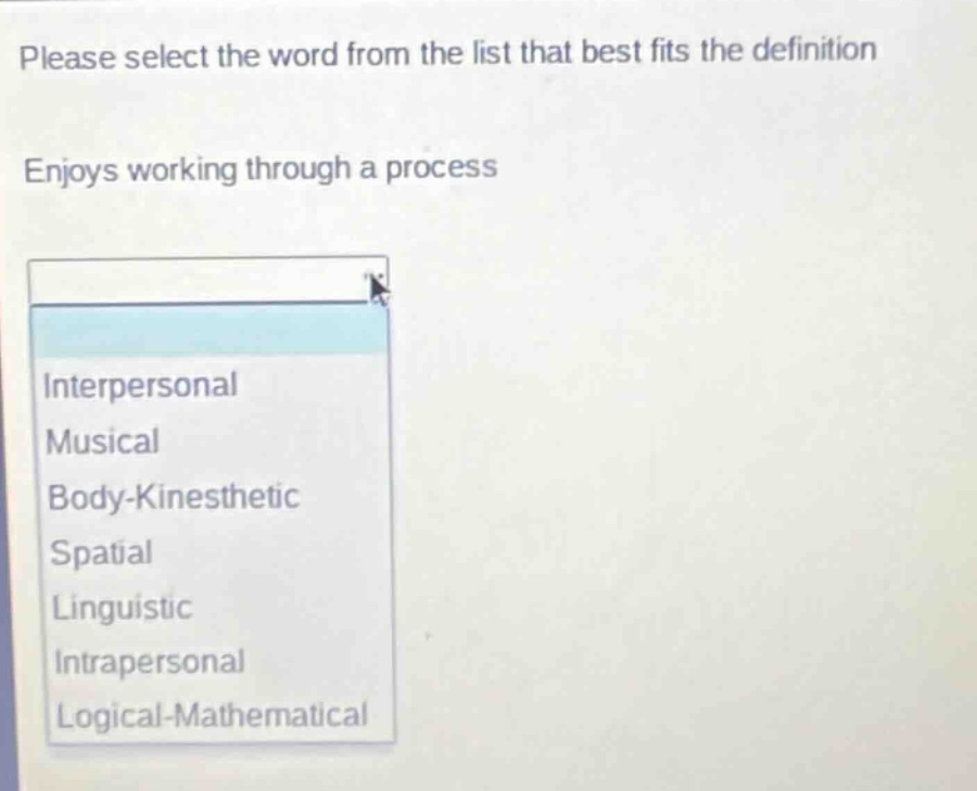 please select the word from the list that best fits the definition\nenjoys working through a process\ninterpersonal\nmusical\nbody - kinesthetic\nspatial\nlinguistic\nintrapersonal\nlogical - mathematical