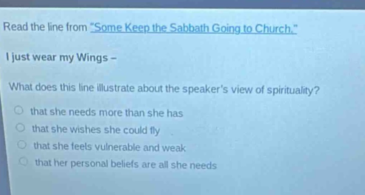 read the line from \some keep the sabbath going to church.\ i just wear my wings - what does this line illustrate about the speakers view of spirituality? that she needs more than she has that she wishes she could fly that she feels vulnerable and weak that her personal beliefs are all she needs