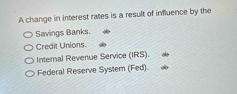 a change in interest rates is a result of influence by the\n○ savings banks.\n○ credit unions.\n○ internal revenue service (irs).\n○ federal reserve system (fed).