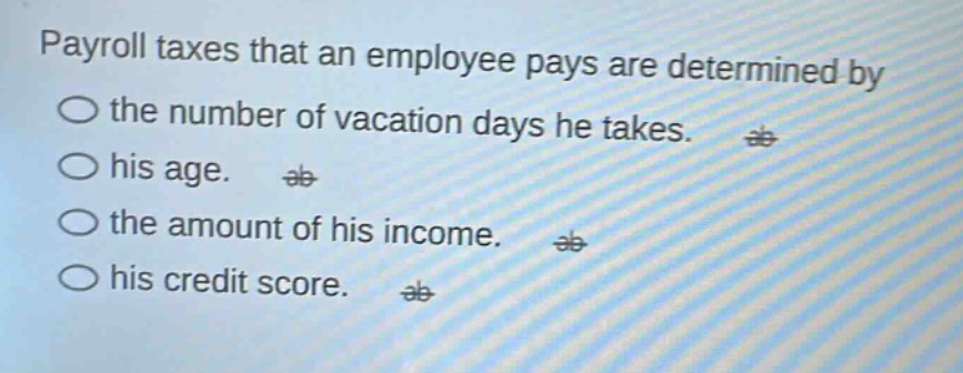 payroll taxes that an employee pays are determined by the number of vacation days he takes. his age. the amount of his income. his credit score.