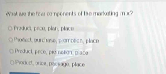 what are the four components of the marketing mix?\no product, price, plan, place\no product, purchase, promotion, place\no product, price, promotion, place\no product, price, package, place