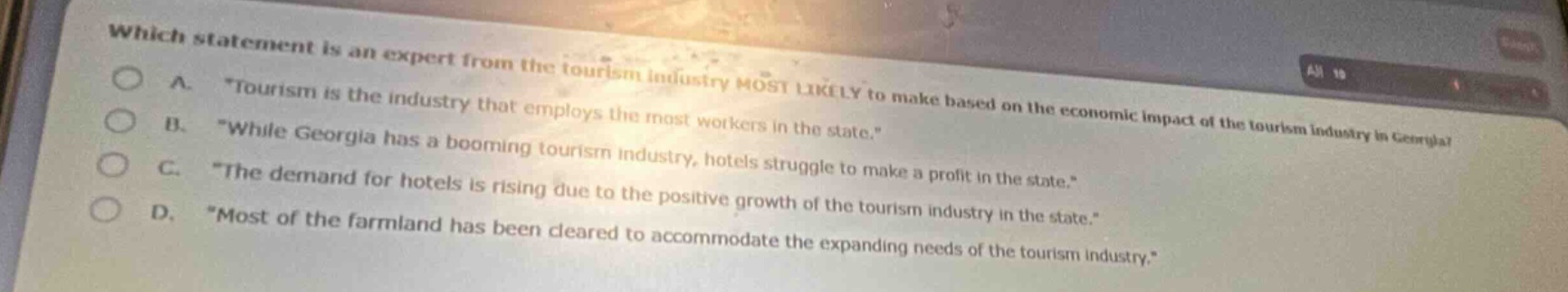which statement is an expert from the tourism industry most likely to make based on the economic impact of the tourism industry in georgia? a. \tourism is the industry that employs the most workers in the state.\ b. \while georgia has a booming tourism industry, hotels struggle to make a profit in the state.\ c. \the demand for hotels is rising due to the positive growth of the tourism industry in the state.\ d. \most of the farmland has been cleared to accommodate the expanding needs of the tourism industry.\