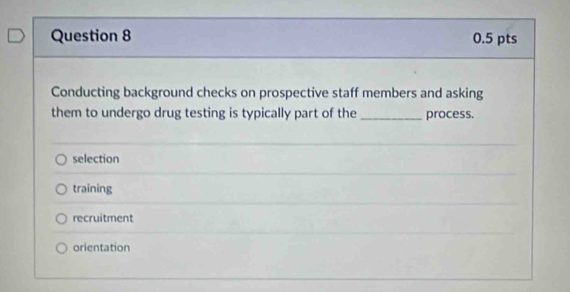 question 8 0.5 pts conducting background checks on prospective staff members and asking them to undergo drug testing is typically part of the __________ process. selection training recruitment orientation