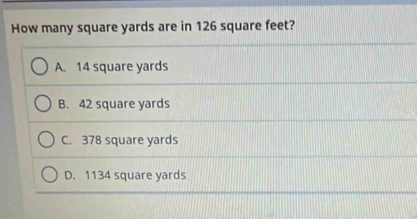 how many square yards are in 126 square feet?\na. 14 square yards\nb. 42 square yards\nc. 378 square yards\nd. 1134 square yards
