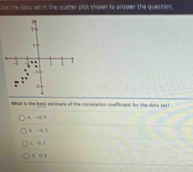 use the data set in the scatter - plot shown to answer the question. what is the best estimate of the correlation coefficient for the data set? a -0.9 b -0.5 c 0.5 d 0.9