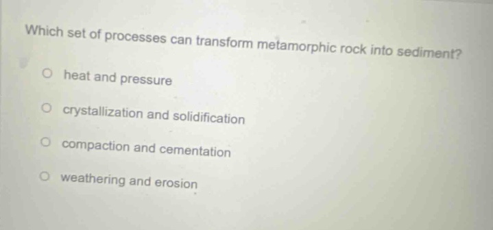 which set of processes can transform metamorphic rock into sediment? heat and pressure crystallization and solidification compaction and cementation weathering and erosion