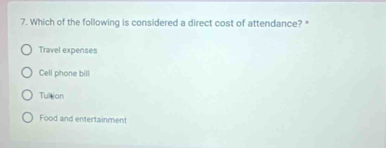 7. which of the following is considered a direct cost of attendance? *\ntravel expenses\ncell phone bill\ntuition\nfood and entertainment