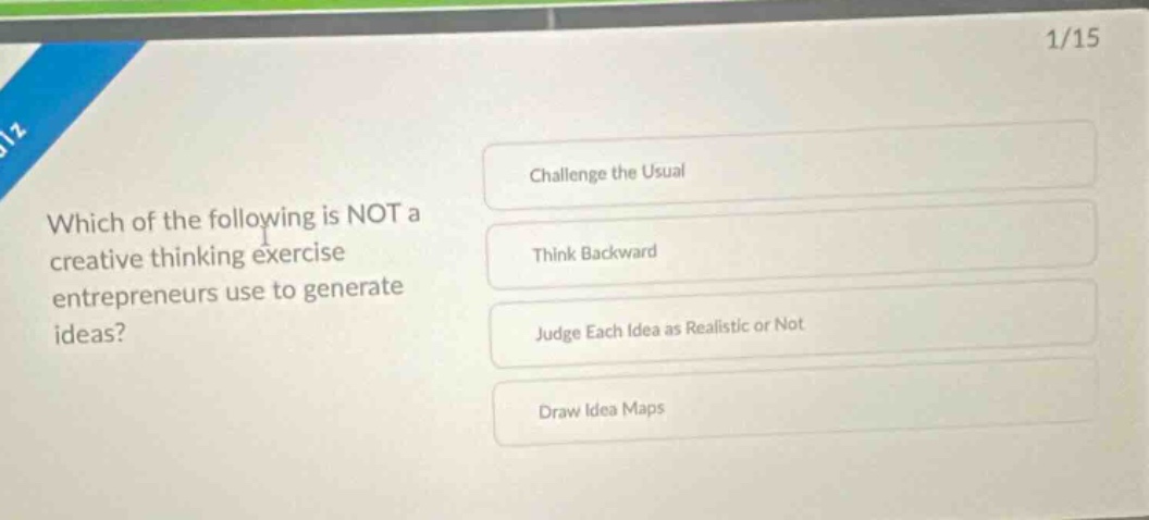 which of the following is not a creative thinking exercise entrepreneurs use to generate ideas? challenge the usual think backward judge each idea as realistic or not draw idea maps
