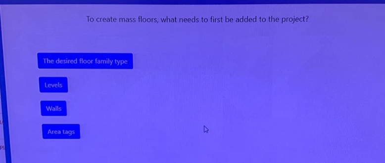 to create mass floors, what needs to first be added to the project? the desired floor family type levels walls area tags