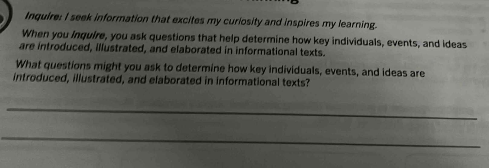 inquire: i seek information that excites my curiosity and inspires my learning. when you inquire, you ask questions that help determine how key individuals, events, and ideas are introduced, illustrated, and elaborated in informational texts. what questions might you ask to determine how key individuals, events, and ideas are introduced, illustrated, and elaborated in informational texts?