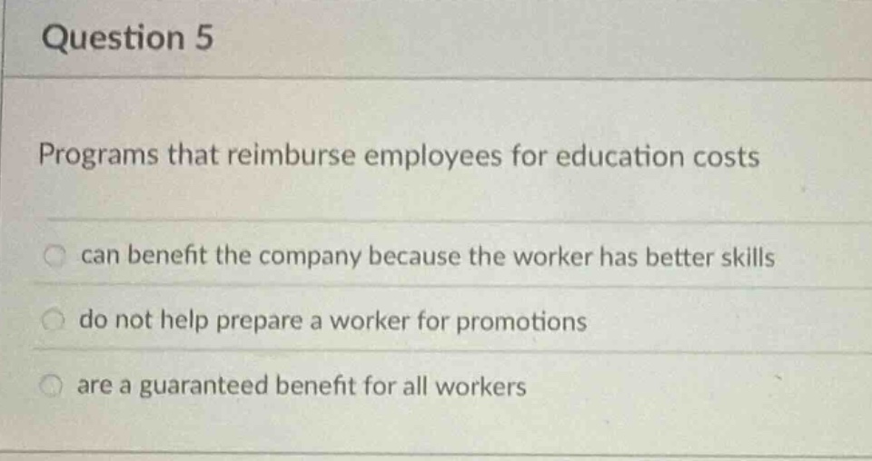question 5 programs that reimburse employees for education costs can benefit the company because the worker has better skills do not help prepare a worker for promotions are a guaranteed benefit for all workers