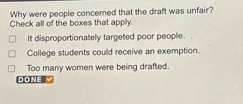 why were people concerned that the draft was unfair? check all of the boxes that apply. it disproportionately targeted poor people. college students could receive an exemption. too many women were being drafted. done