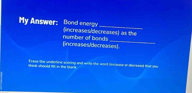 my answer: bond energy ____ (increases/decreases) as the number of bonds ____ (increases/decreases). erase the underline scoring and write the word (increase or decrease) that you think should fill in the blank.