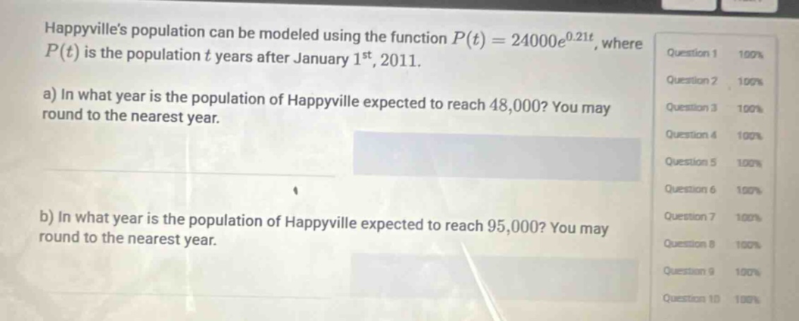 happyvilles population can be modeled using the function p(t)=24000e^0.21t, where p(t) is the population t years after january 1st, 2011. a) in what year is the population of happyville expected to reach 48,000? you may round to the nearest year. b) in what year is the population of happyville expected to reach 95,000? you may round to the nearest year.