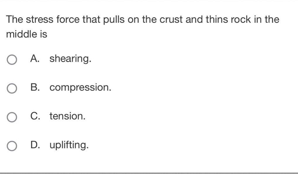 the stress force that pulls on the crust and thins rock in the middle is\na. shearing.\nb. compression.\nc. tension.\nd. uplifting.