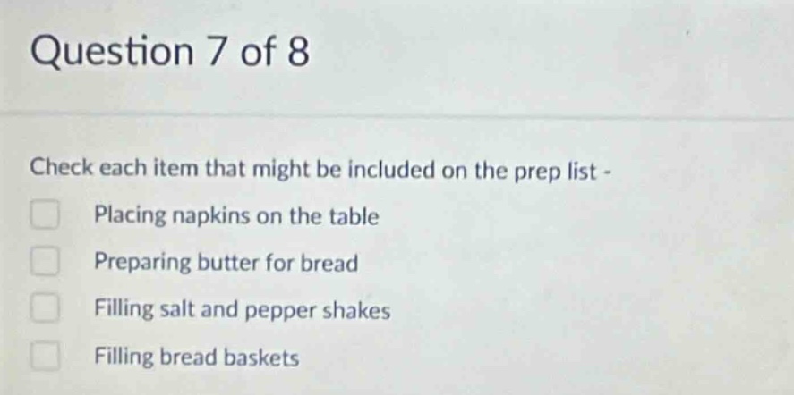 question 7 of 8\ncheck each item that might be included on the prep list -\nplacing napkins on the table\npreparing butter for bread\nfilling salt and pepper shakes\nfilling bread baskets