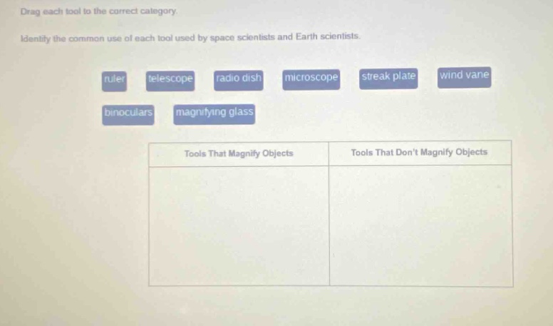 drag each tool to the correct category. identify the common use of each tool used by space scientists and earth scientists. ruler telescope radio dish microscope streak plate wind vane binoculars magnifying glass tools that magnify objects tools that dont magnify objects
