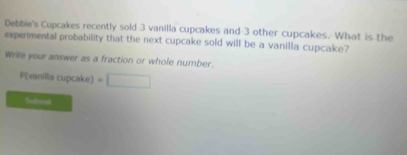 debbies cupcakes recently sold 3 vanilla cupcakes and 3 other cupcakes. what is the experimental probability that the next cupcake sold will be a vanilla cupcake? write your answer as a fraction or whole number. p(vanilla cupcake) =