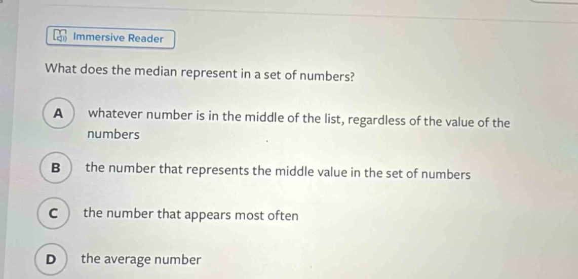 what does the median represent in a set of numbers? a whatever number is in the middle of the list, regardless of the value of the numbers b the number that represents the middle value in the set of numbers c the number that appears most often d the average number