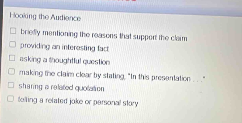 hooking the audience\nbriefly mentioning the reasons that support the claim\nproviding an interesting fact\nasking a thoughtful question\nmaking the claim clear by stating, \in this presentation...\\nsharing a related quotation\ntelling a related joke or personal story