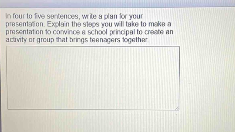 in four to five sentences, write a plan for your presentation. explain the steps you will take to make a presentation to convince a school principal to create an activity or group that brings teenagers together.