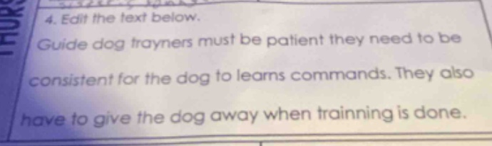 4. edit the text below. guide dog trayners must be patient they need to be consistent for the dog to leams commands. they also have to give the dog away when trainning is done.