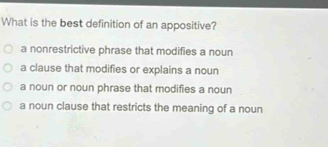 what is the best definition of an appositive? a nonrestrictive phrase that modifies a noun a clause that modifies or explains a noun a noun or noun phrase that modifies a noun a noun clause that restricts the meaning of a noun